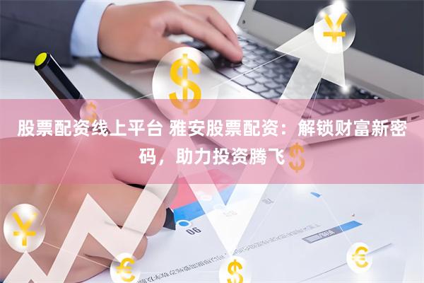 股票配资线上平台 雅安股票配资：解锁财富新密码，助力投资腾飞