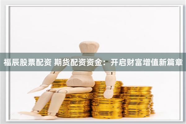 福辰股票配资 期货配资资金：开启财富增值新篇章