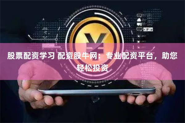 股票配资学习 配资股牛网：专业配资平台，助您轻松投资