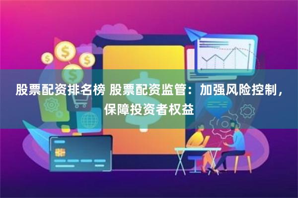 股票配资排名榜 股票配资监管：加强风险控制，保障投资者权益