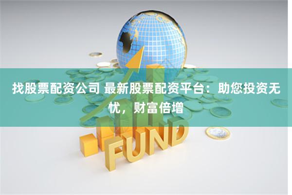 找股票配资公司 最新股票配资平台：助您投资无忧，财富倍增
