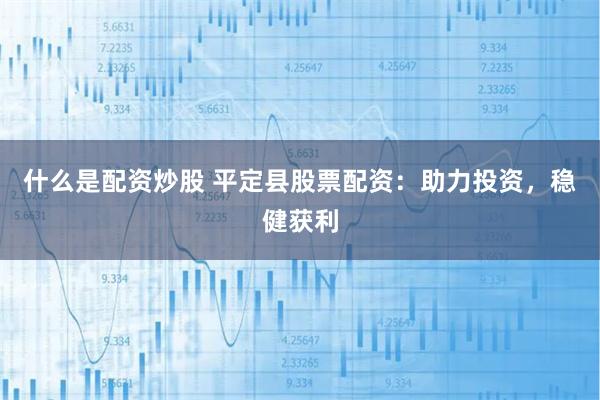 什么是配资炒股 平定县股票配资：助力投资，稳健获利