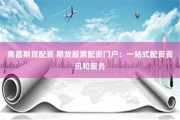 南昌期货配资 期货股票配资门户：一站式配资资讯和服务