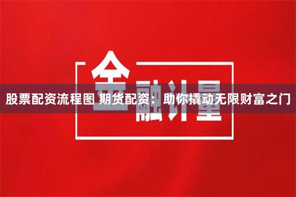 股票配资流程图 期货配资：助你撬动无限财富之门