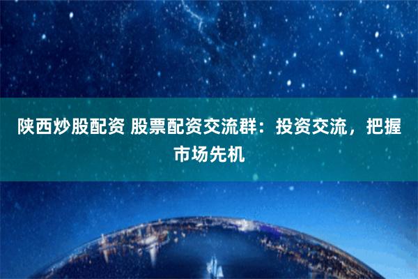 陕西炒股配资 股票配资交流群：投资交流，把握市场先机