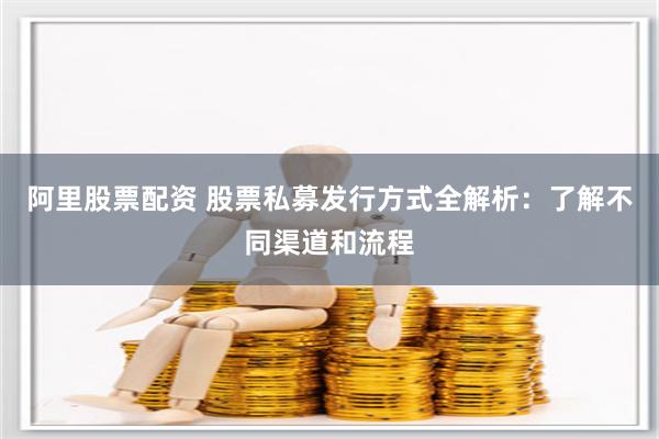 阿里股票配资 股票私募发行方式全解析：了解不同渠道和流程