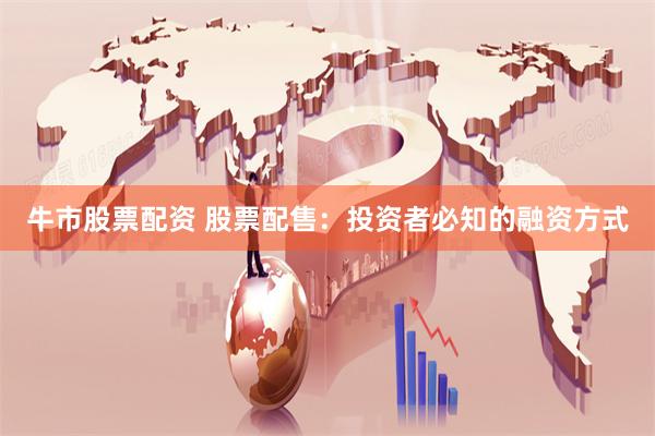 牛市股票配资 股票配售：投资者必知的融资方式