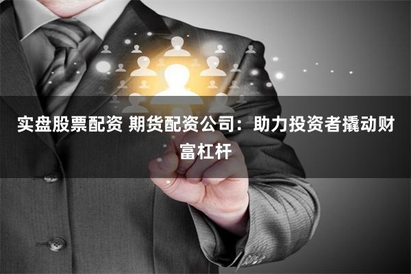 实盘股票配资 期货配资公司：助力投资者撬动财富杠杆