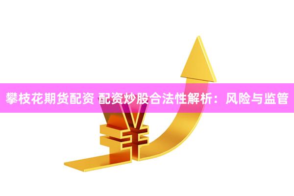 攀枝花期货配资 配资炒股合法性解析：风险与监管