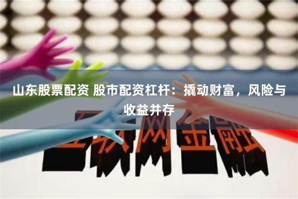 山东股票配资 股市配资杠杆：撬动财富，风险与收益并存
