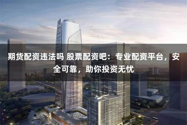期货配资违法吗 股票配资吧：专业配资平台，安全可靠，助你投资无忧