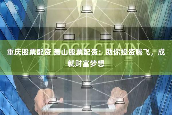 重庆股票配资 萧山股票配资：助你投资腾飞，成就财富梦想