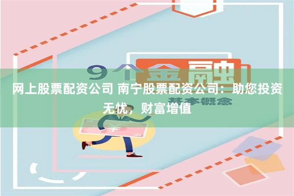 网上股票配资公司 南宁股票配资公司：助您投资无忧，财富增值