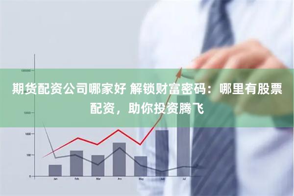 期货配资公司哪家好 解锁财富密码：哪里有股票配资，助你投资腾飞