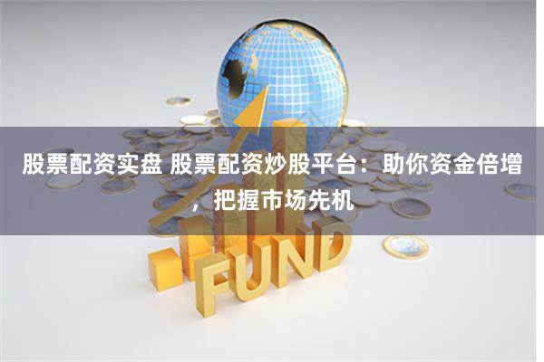 股票配资实盘 股票配资炒股平台：助你资金倍增，把握市场先机