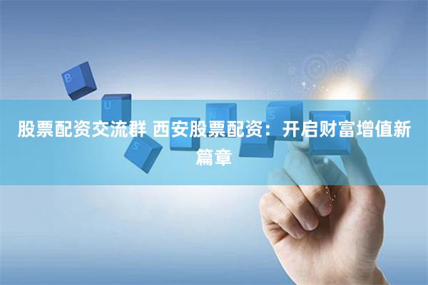 股票配资交流群 西安股票配资：开启财富增值新篇章