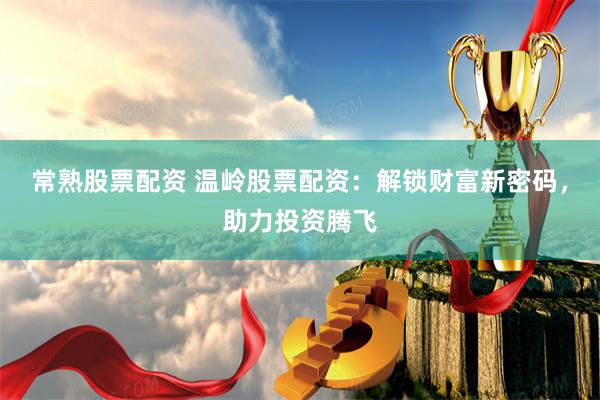常熟股票配资 温岭股票配资：解锁财富新密码，助力投资腾飞