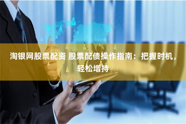 淘银网股票配资 股票配债操作指南：把握时机，轻松增持
