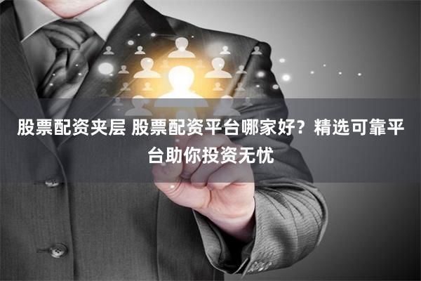 股票配资夹层 股票配资平台哪家好？精选可靠平台助你投资无忧