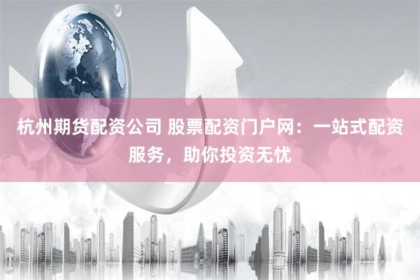 杭州期货配资公司 股票配资门户网：一站式配资服务，助你投资无忧