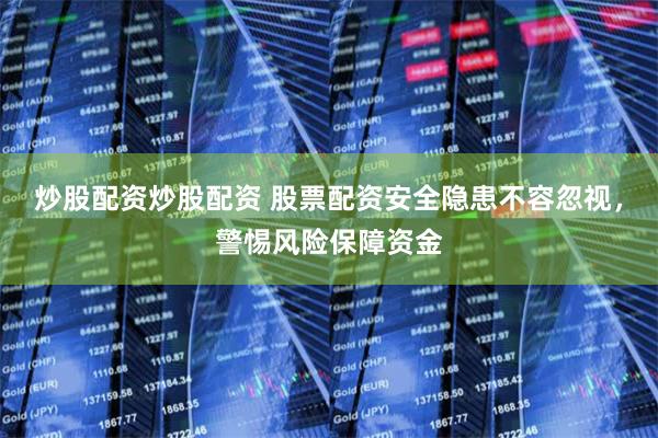 炒股配资炒股配资 股票配资安全隐患不容忽视，警惕风险保障资金